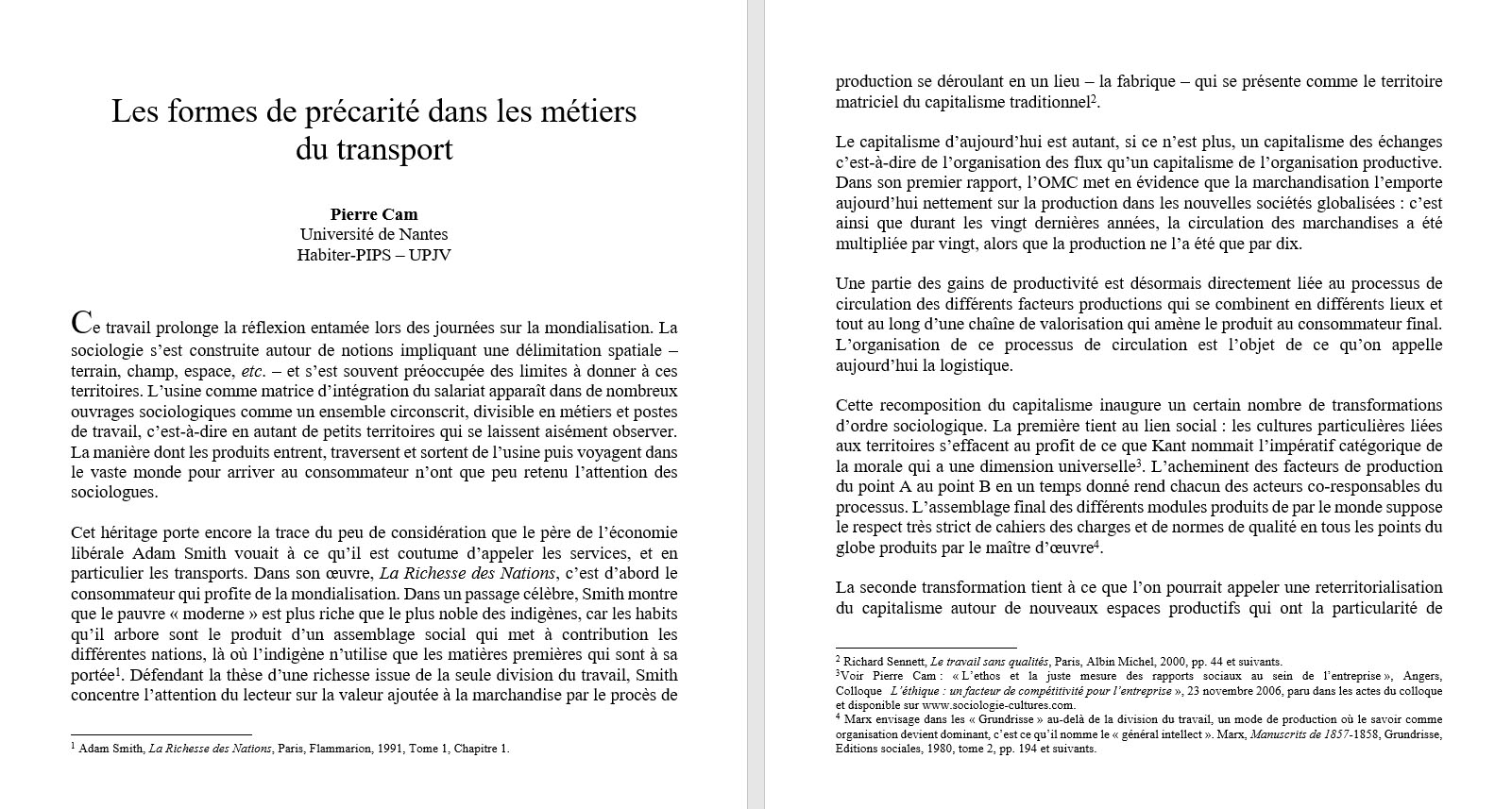 Sociologies en libert�, Pierre Cam : Les formes de pr�carit� dans les m�tiers du transport. Ce travail prolonge la r�flexion entam�e lors des journ�es sur la mondialisation. La sociologie s�est construite autour de notions impliquant une d�limitation spatiale � terrain, champ, espace, etc. � et s�est souvent pr�occup�e des limites � donner � ces territoires. L�usine comme matrice d�int�gration du salariat appara�t dans de nombreux ouvrages sociologiques comme un ensemble circonscrit, divisible en m�tiers et postes de travail, c�est-�-dire en autant de petits territoires qui se laissent ais�ment observer. La mani�re dont les produits entrent, traversent et sortent de l�usine puis voyagent dans le vaste monde pour arriver au consommateur n�ont que peu retenu l�attention des sociologues.Cet h�ritage porte encore la trace du peu de consid�ration que le p�re de l��conomie lib�rale Adam Smith vouait � ce qu�il est coutume d�appeler les services, et en particulier les transports. Dans son �uvre, La Richesse des Nations, c�est d�abord le consommateur qui profite de la mondialisation. Dans un passage c�l�bre, Smith montre que le pauvre � moderne � est plus riche que le plus noble des indig�nes, car les habits qu�il arbore sont le produit d�un assemblage social qui met � contribution les diff�rentes nations, l� o� l�indig�ne n�utilise que les mati�res premi�res qui sont � sa port�e . D�fendant la th�se d�une richesse issue de la seule division du travail.